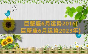 巨蟹座6月运势2016(巨蟹座6月运势2023年)