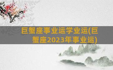 巨蟹座事业运学业运(巨蟹座2023年事业运)