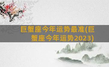 巨蟹座今年运势最准(巨蟹座今年运势2023)