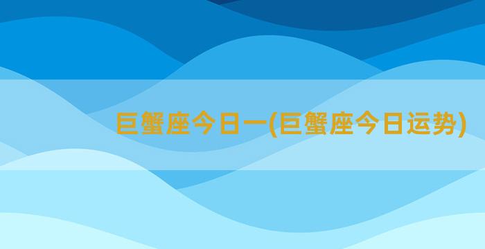 巨蟹座今日一(巨蟹座今日运势)