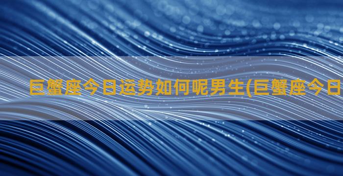 巨蟹座今日运势如何呢男生(巨蟹座今日运势如何)