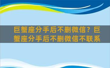 巨蟹座分手后不删微信？巨蟹座分手后不删微信不联系