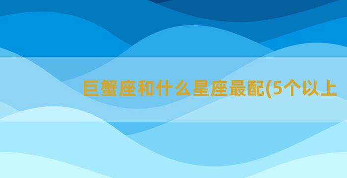 巨蟹座和什么星座最配(5个以上