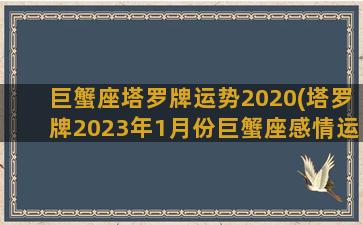 巨蟹座塔罗牌运势2020(塔罗牌2023年1月份巨蟹座感情运势)