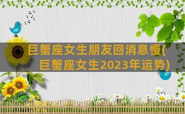 巨蟹座女生朋友回消息慢(巨蟹座女生2023年运势)