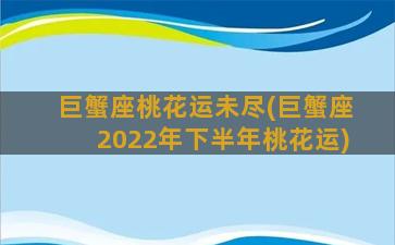 巨蟹座桃花运未尽(巨蟹座2022年下半年桃花运)