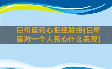 巨蟹座死心拒绝联络(巨蟹座对一个人死心什么表现)