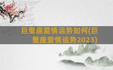 巨蟹座爱情运势如何(巨蟹座爱情运势2023)