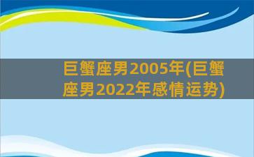 巨蟹座男2005年(巨蟹座男2022年感情运势)