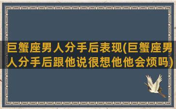 巨蟹座男人分手后表现(巨蟹座男人分手后跟他说很想他他会烦吗)