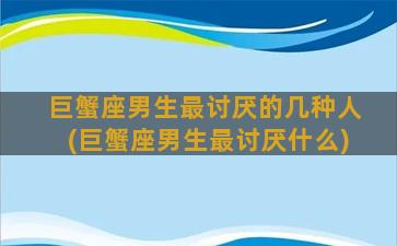 巨蟹座男生最讨厌的几种人(巨蟹座男生最讨厌什么)