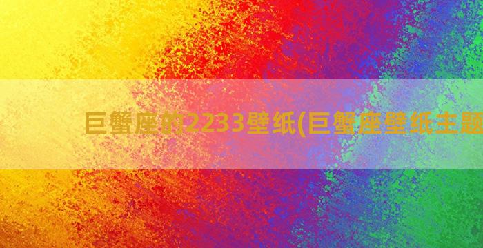 巨蟹座的2233壁纸(巨蟹座壁纸主题壁纸)