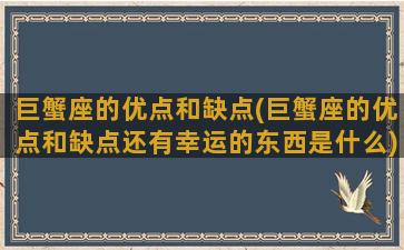 巨蟹座的优点和缺点(巨蟹座的优点和缺点还有幸运的东西是什么)