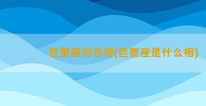 巨蟹座的合相(巨蟹座是什么相)