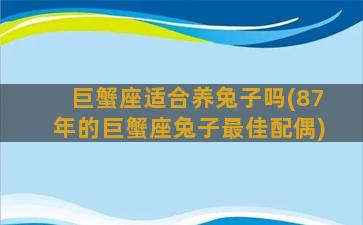 巨蟹座适合养兔子吗(87年的巨蟹座兔子最佳配偶)