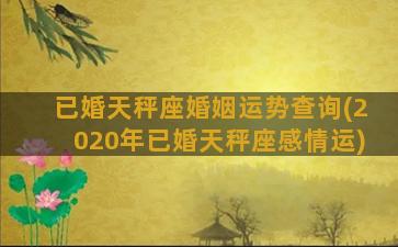 已婚天秤座婚姻运势查询(2020年已婚天秤座感情运)