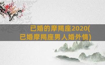 已婚的摩羯座2020(已婚摩羯座男人婚外情)