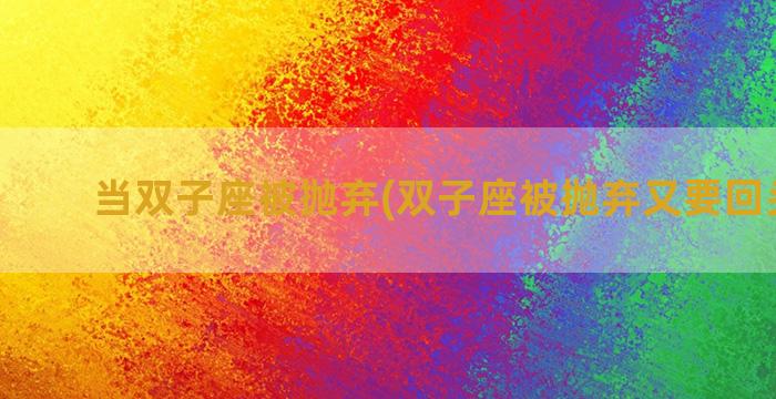 当双子座被抛弃(双子座被抛弃又要回头说说)