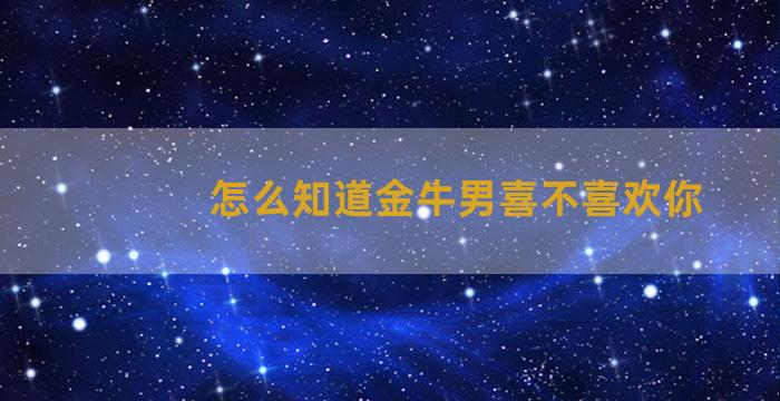 怎么知道金牛男喜不喜欢你