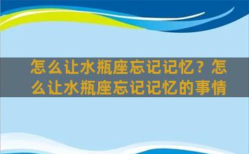 怎么让水瓶座忘记记忆？怎么让水瓶座忘记记忆的事情