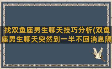 找双鱼座男生聊天技巧分析(双鱼座男生聊天突然到一半不回消息隔天回)