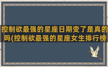 控制欲最强的星座日期变了是真的吗(控制欲最强的星座女生排行榜)