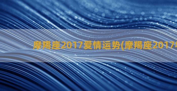 摩羯座2017爱情运势(摩羯座2017年运势)