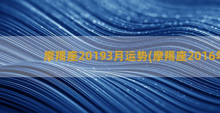 摩羯座20193月运势(摩羯座2016年运势)