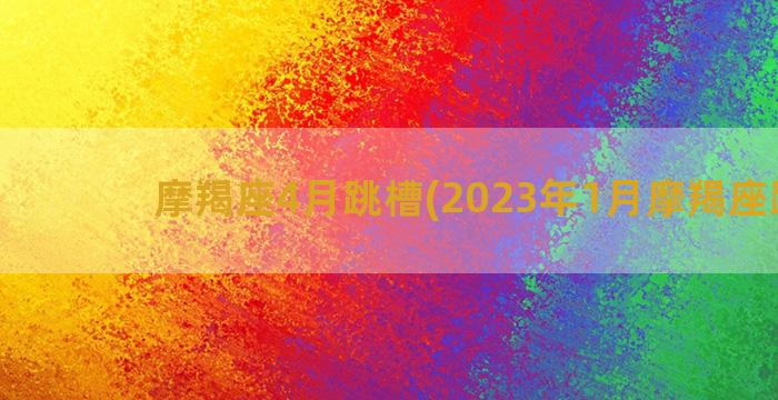 摩羯座4月跳槽(2023年1月摩羯座跳槽)