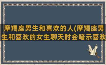 摩羯座男生和喜欢的人(摩羯座男生和喜欢的女生聊天时会暗示喜欢她吗)