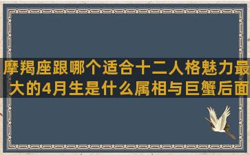 摩羯座跟哪个适合十二人格魅力最大的4月生是什么属相与巨蟹后面的星座是什么(摩羯座适合哪个星座的女生)