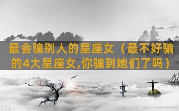 最会骗别人的星座女（最不好骗的4大星座女,你骗到她们了吗）