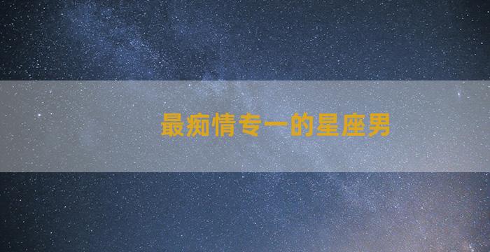 最痴情专一的星座男