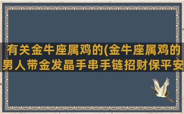 有关金牛座属鸡的(金牛座属鸡的男人带金发晶手串手链招财保平安好)