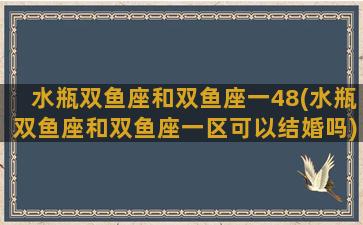 水瓶双鱼座和双鱼座一48(水瓶双鱼座和双鱼座一区可以结婚吗)