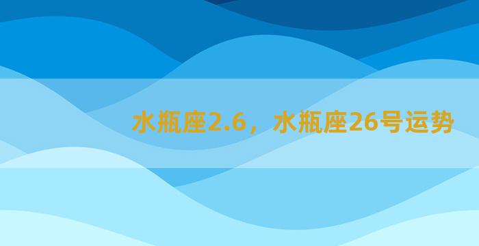 水瓶座2.6，水瓶座26号运势