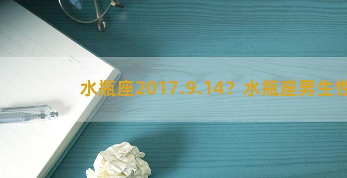 水瓶座2017.9.14？水瓶座男生性格