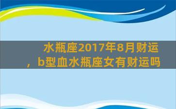 水瓶座2017年8月财运，b型血水瓶座女有财运吗