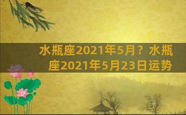 水瓶座2021年5月？水瓶座2021年5月23日运势