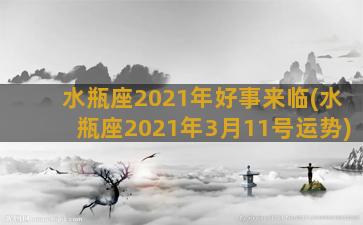 水瓶座2021年好事来临(水瓶座2021年3月11号运势)