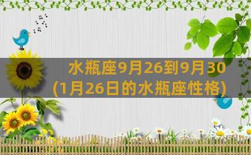 水瓶座9月26到9月30(1月26日的水瓶座性格)