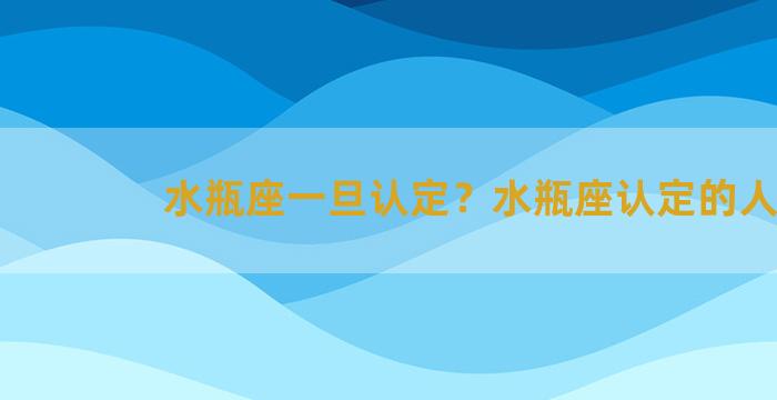 水瓶座一旦认定？水瓶座认定的人