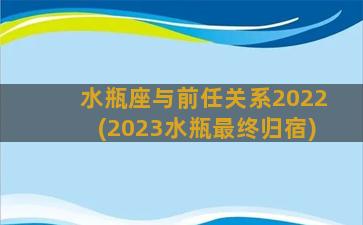 水瓶座与前任关系2022(2023水瓶最终归宿)