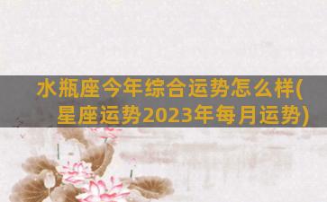 水瓶座今年综合运势怎么样(星座运势2023年每月运势)