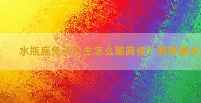 水瓶座兔子公主怎么画简便？简单画水瓶座公主