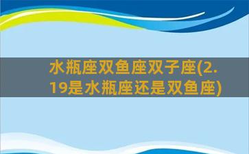 水瓶座双鱼座双子座(2.19是水瓶座还是双鱼座)