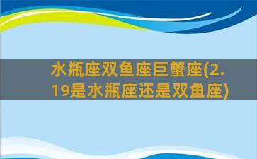 水瓶座双鱼座巨蟹座(2.19是水瓶座还是双鱼座)