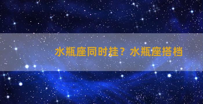 水瓶座同时挂？水瓶座搭档