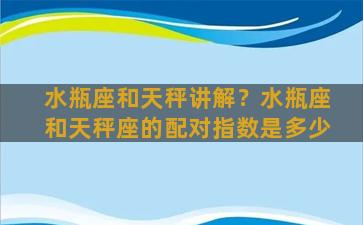 水瓶座和天秤讲解？水瓶座和天秤座的配对指数是多少