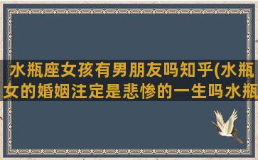 水瓶座女孩有男朋友吗知乎(水瓶女的婚姻注定是悲惨的一生吗水瓶女最可能嫁给什么星座)